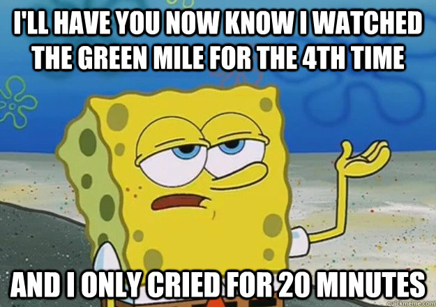 i'll have you now know I watched the green mile for the 4th time and i only cried for 20 minutes - i'll have you now know I watched the green mile for the 4th time and i only cried for 20 minutes  spongbob limbo