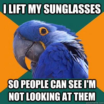 i lift my sunglasses so people can see i'm not looking at them  Paranoid Parrot