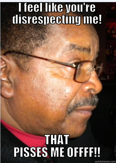 I FEEL LIKE YOU'RE DISRESPECTING ME! THAT PISSES ME OFFFF!! Misc