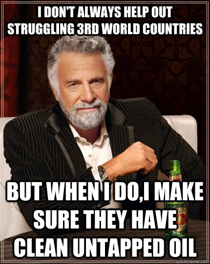 I don't always help out struggling 3rd world countries but when I do,I make sure they have clean untapped oil  The Most Interesting Man In The World