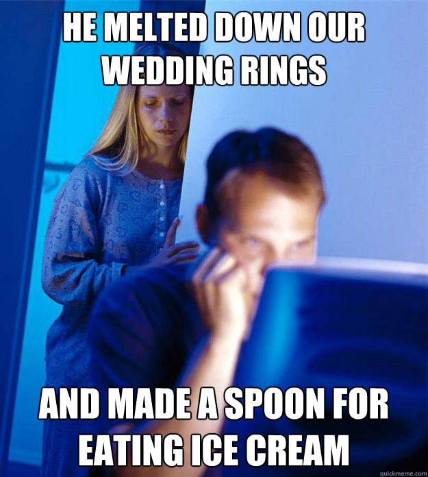 HE MELTED DOWN OUR WEDDING RINGS AND MADE A SPOON FOR EATING ICE CREAM  Redditors Wife