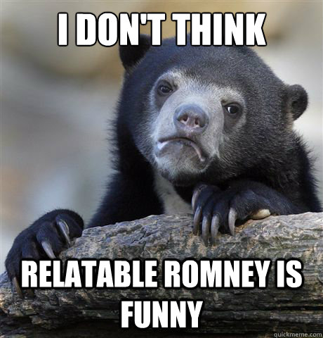 I don't think Relatable Romney Is funny  Confession Bear