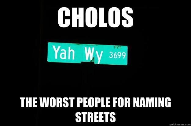 Cholos The worst people for naming streets - Cholos The worst people for naming streets  Cholos
