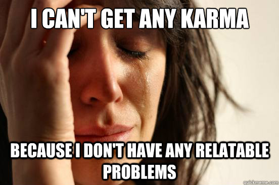 I can't get any karma Because I don't have any relatable problems - I can't get any karma Because I don't have any relatable problems  First World Problems