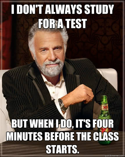 I don't always study for a test but when I do, it's four minutes before the class starts.  The Most Interesting Man In The World