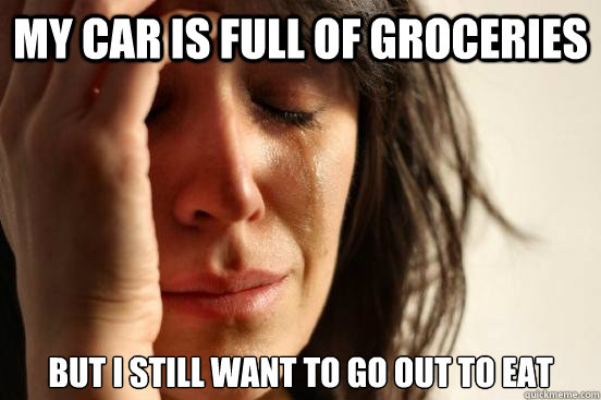 My car is full of groceries  but i still want to go out to eat  First World Problems