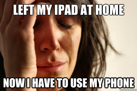 Left my iPad at home now I have to use my phone - Left my iPad at home now I have to use my phone  First World Problems