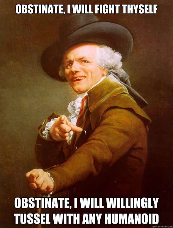 Obstinate, I will fight thyself Obstinate, I will willingly tussel with any humanoid  Joseph Ducreux