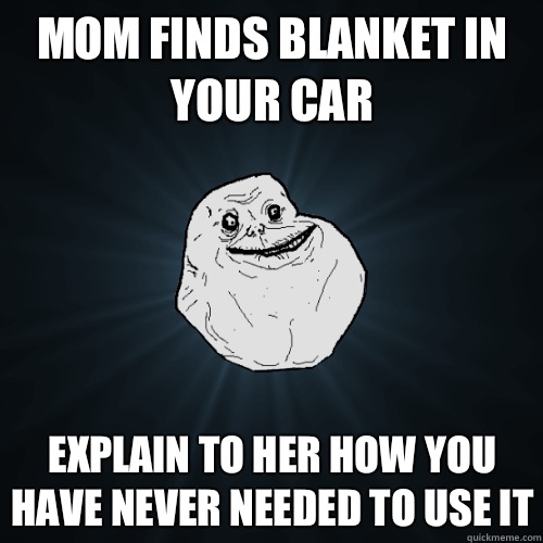 Mom finds blanket in your car Explain to her how you have never needed to use it  Forever Alone