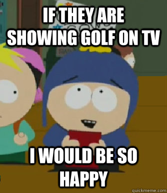 If they are showing golf on tv I would be so happy  Craig - I would be so happy