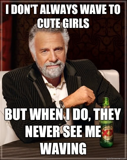 I don't always wave to cute girls But when i do, They never see me waving  The Most Interesting Man In The World