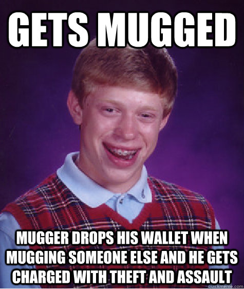 Gets mugged Mugger drops his wallet when mugging someone else and he gets charged with theft and assault  Bad Luck Brian