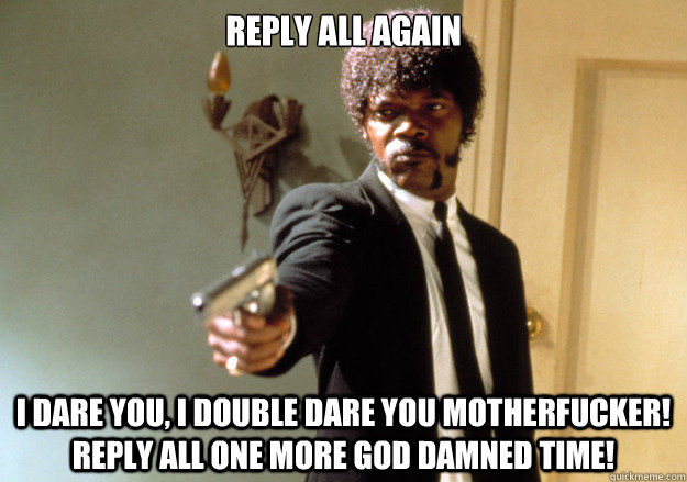 reply all again i dare you, i double dare you motherfucker! Reply all one more god damned time! - reply all again i dare you, i double dare you motherfucker! Reply all one more god damned time!  Samuel L Jackson