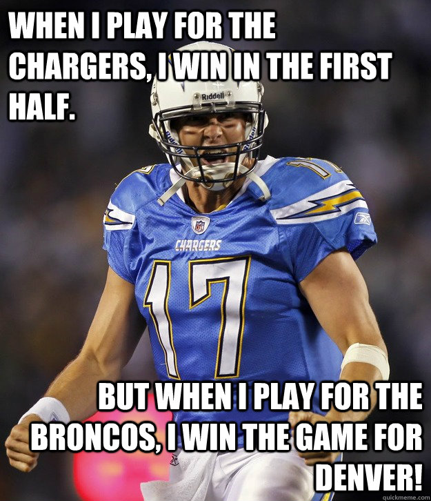 When I play for the Chargers, I win in the first half. But when I play for the Broncos, I win the game for Denver! - When I play for the Chargers, I win in the first half. But when I play for the Broncos, I win the game for Denver!  pr17choke