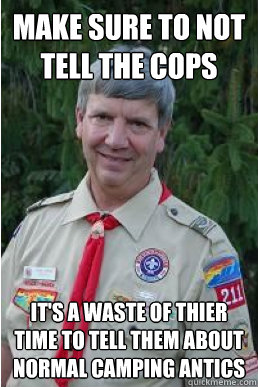 Make sure to not tell the cops it's a waste of thier time to tell them about normal camping antics  Harmless Scout Leader