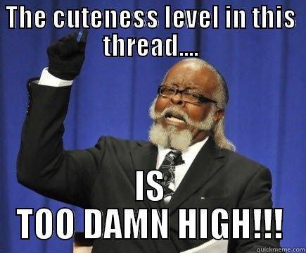 THE CUTENESS LEVEL IN THIS THREAD.... IS TOO DAMN HIGH!!! Too Damn High