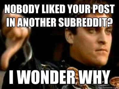 Nobody liked your post in another subreddit? I wonder why  Downvoting Roman