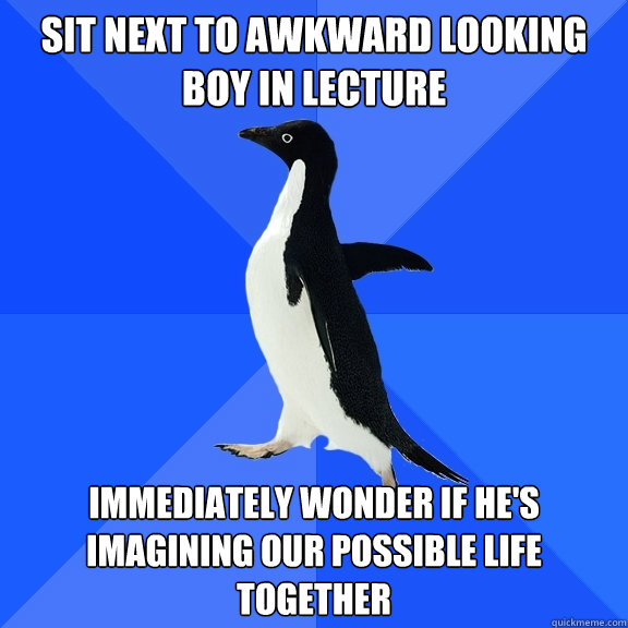Sit next to awkward looking boy in lecture Immediately wonder if he's imagining our possible life together  Socially Awkward Penguin