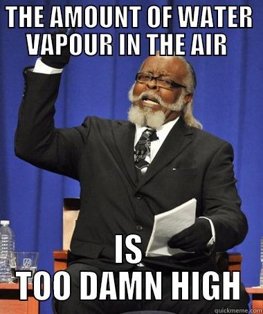 Fog, man. It'll getcha. - THE AMOUNT OF WATER VAPOUR IN THE AIR  IS TOO DAMN HIGH The Rent Is Too Damn High