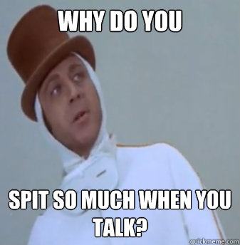 Why do you Spit so much when you talk? - Why do you Spit so much when you talk?  Apathetic Wonka