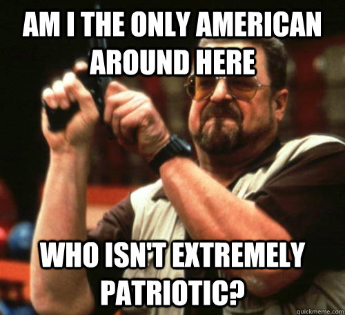 Am i the only american around here Who ISN'T extremely patriotic?  Am I The Only One Around Here