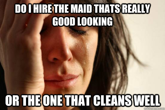 Do I hire the maid thats really good looking or the one that cleans well  First World Problems