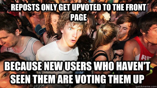 Reposts only get upvoted to the front page Because new users who haven't seen them are voting them up  Sudden Clarity Clarence