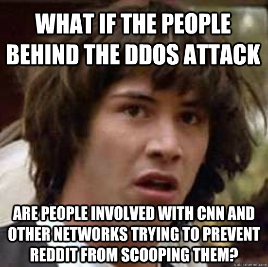 What if the people behind the DDOs attack are people involved with CNN and other networks trying to prevent reddit from scooping them? - What if the people behind the DDOs attack are people involved with CNN and other networks trying to prevent reddit from scooping them?  conspiracy keanu