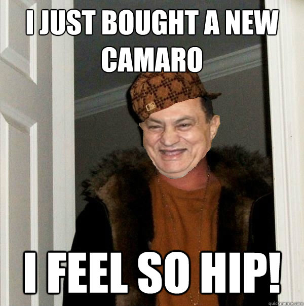 I just bought a new Camaro I feel so hip! - I just bought a new Camaro I feel so hip!  Scumbag Hosni
