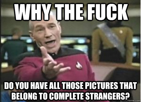 Why the fuck  do you have all those pictures that belong to complete strangers?  - Why the fuck  do you have all those pictures that belong to complete strangers?   How the fuck... Does it take me three tries to make this meme