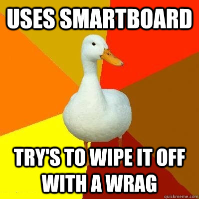 uses smartboard try's to wipe it off with a wrag  Tech Impaired Duck
