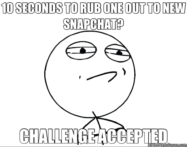 10 SECONDS TO RUB ONE OUT TO NEW SNAPCHAT? CHALLENGE ACCEPTED  Challenge Accepted