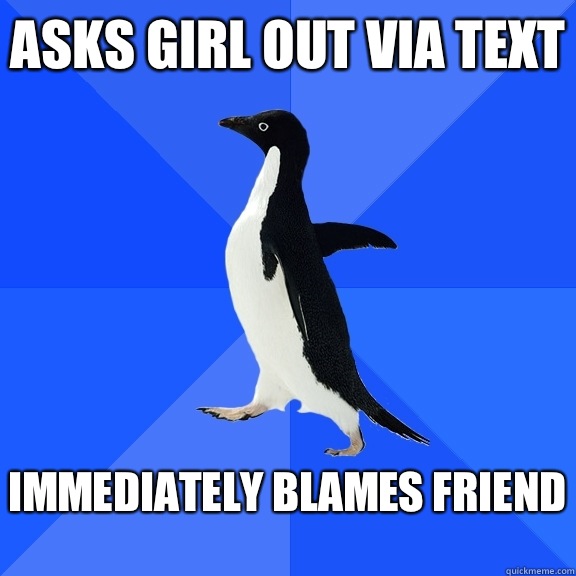 Asks girl out via text  Immediately blames friend   Socially Awkward Penguin