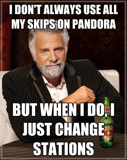 I don't always use all my skips on Pandora but when I do, I just change stations  The Most Interesting Man In The World