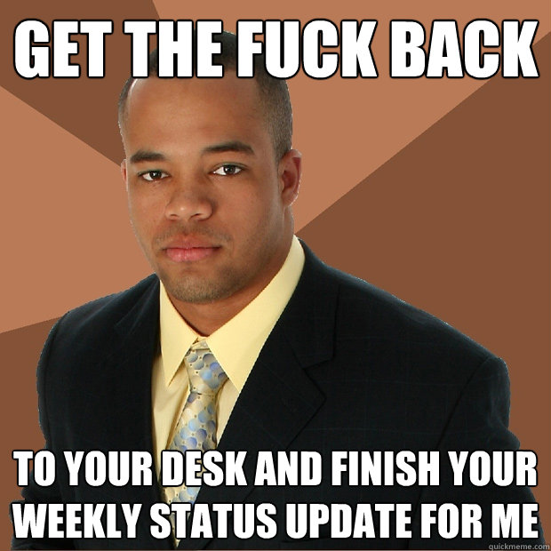 Get the fuck back to your desk and finish your weekly status update for me  Successful Black Man