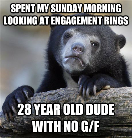 SPENT MY SUNDAY MORNING LOOKING AT ENGAGEMENT RINGS 28 YEAR OLD DUDE WITH NO G/F - SPENT MY SUNDAY MORNING LOOKING AT ENGAGEMENT RINGS 28 YEAR OLD DUDE WITH NO G/F  Confession Bear