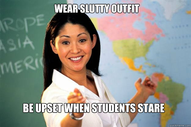 Wear slutty outfit be upset when students stare  Unhelpful High School Teacher