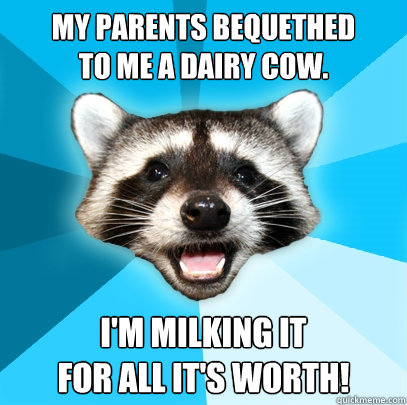My parents bequethed
to me a dairy cow. I'm milking it
for all it's worth!  Lame Pun Coon