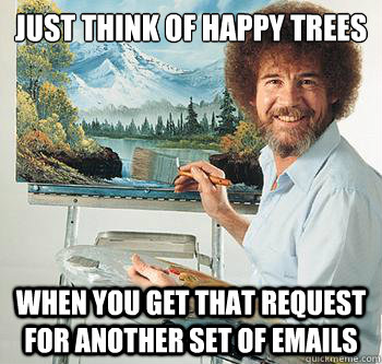 just think of happy trees when you get that request for another set of emails  BossRob