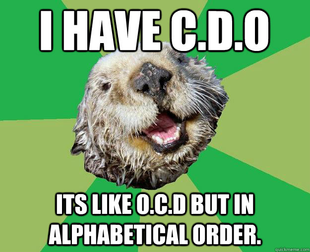 I have c.d.o Its like O.c.d but in alphabetical order.  OCD Otter