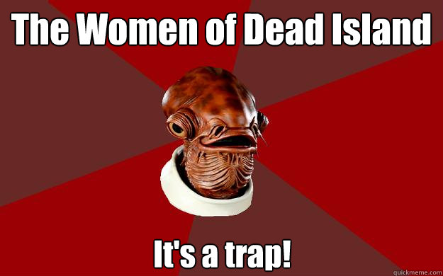 The Women of Dead Island It's a trap!  Admiral Ackbar Relationship Expert