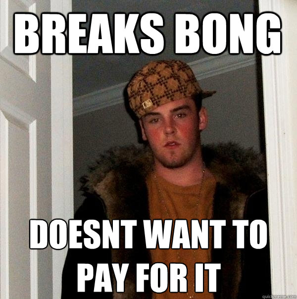 Breaks bong doesnt want to pay for it  Scumbag Steve