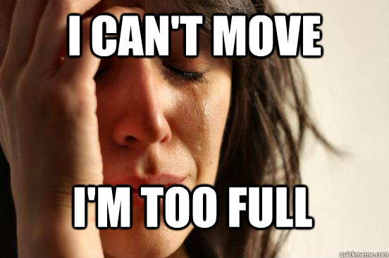 I can't move I'm too full  First World Problems