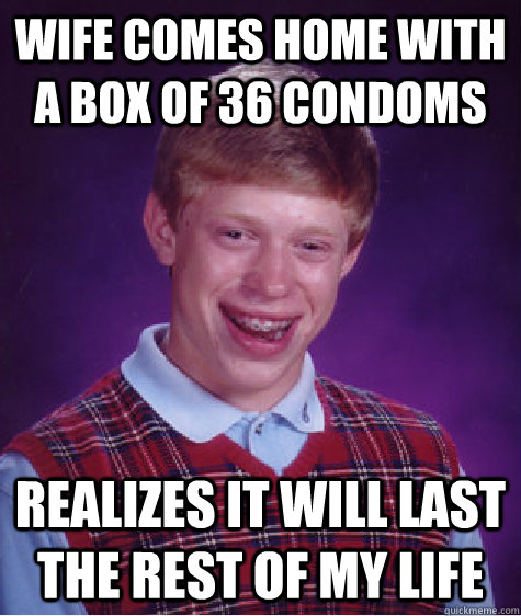 Wife comes home with a box of 36 condoms Realizes it will last the rest of my life  Bad Luck Brian