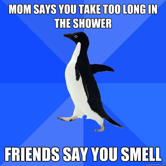 Mom says you take too long in the shower Friends say you smell  Socially Awkward Penguin