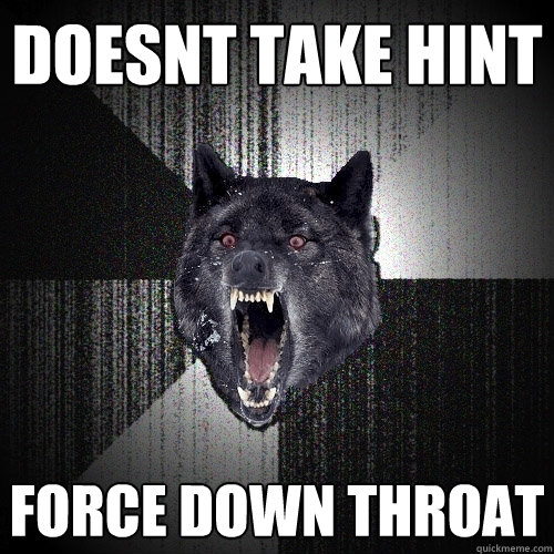 Doesnt Take Hint Force down throat  Insanity Wolf
