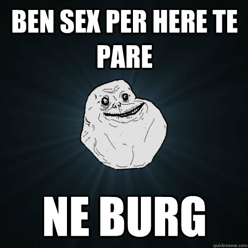 Ben sex per here te pare Ne burg  Forever Alone