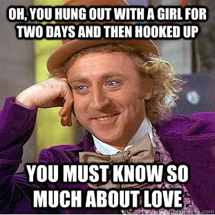 Oh, you hung out with a girl for two days and then hooked up You must know so much about love  Condescending Wonka