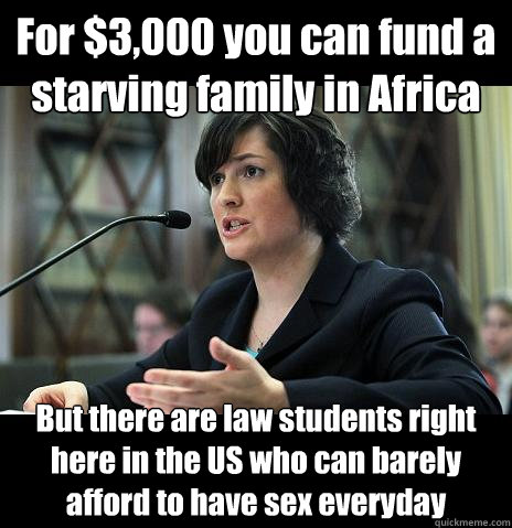 For $3,000 you can fund a starving family in Africa But there are law students right here in the US who can barely afford to have sex everyday - For $3,000 you can fund a starving family in Africa But there are law students right here in the US who can barely afford to have sex everyday  Sandy Needs
