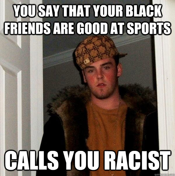 You say that your black friends are good at sports Calls you racist - You say that your black friends are good at sports Calls you racist  Scumbag Steve